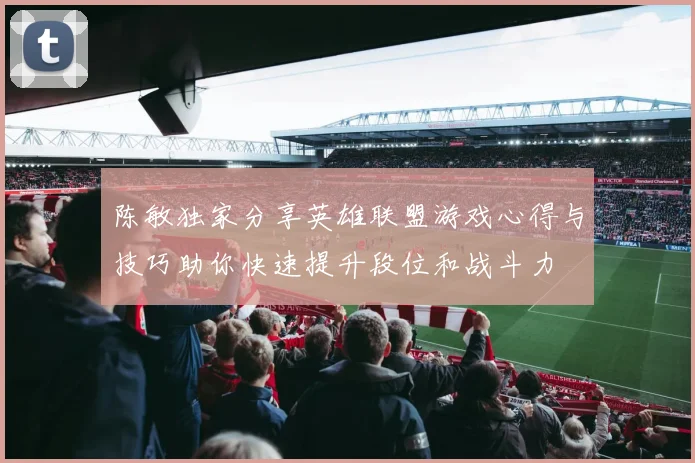 陈敏独家分享英雄联盟游戏心得与技巧助你快速提升段位和战斗力