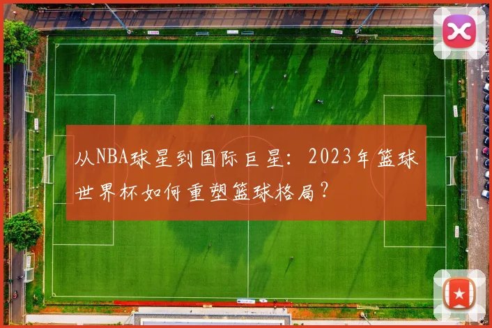 从NBA球星到国际巨星：2023年篮球世界杯如何重塑篮球格局？